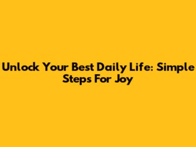 Unlock Your Best Daily Life: Simple Steps For Joy