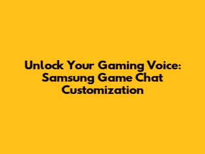 Unlock Your Gaming Voice: Samsung Game Chat Customization