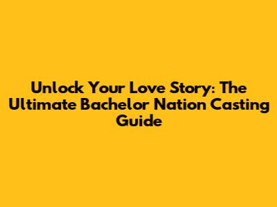 Unlock Your Love Story: The Ultimate Bachelor Nation Casting Guide