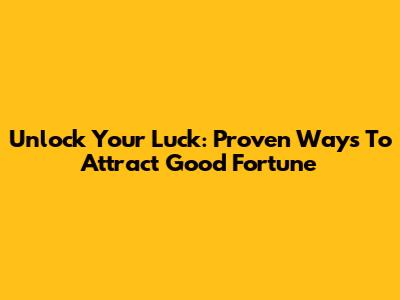 Unlock Your Luck: Proven Ways To Attract Good Fortune