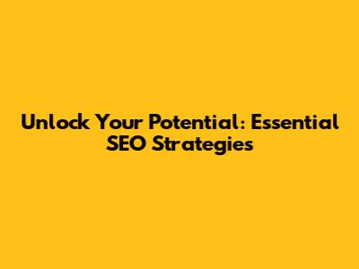 Unlock Your Potential: Essential SEO Strategies