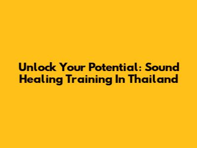 Unlock Your Potential: Sound Healing Training In Thailand