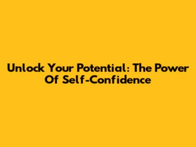 Unlock Your Potential: The Power Of Self-Confidence