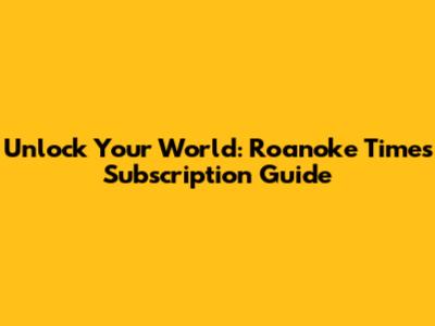 Unlock Your World: Roanoke Times Subscription Guide