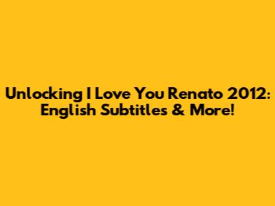 Unlocking 'I Love You Renato' 2012: English Subtitles & More!