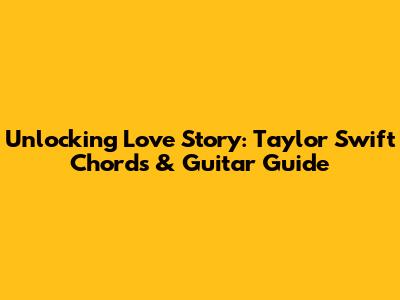 Unlocking 'Love Story': Taylor Swift Chords & Guitar Guide