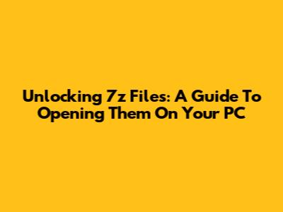 Unlocking 7z Files: A Guide To Opening Them On Your PC