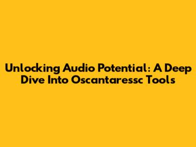 Unlocking Audio Potential: A Deep Dive Into Oscantaressc Tools