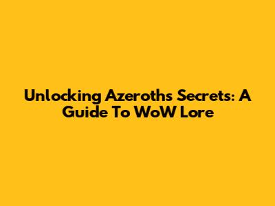 Unlocking Azeroth's Secrets: A Guide To WoW Lore