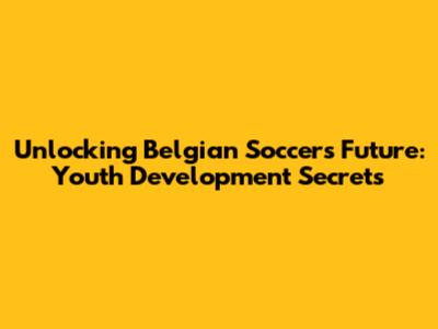 Unlocking Belgian Soccer's Future: Youth Development Secrets