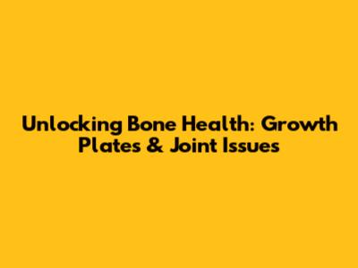 Unlocking Bone Health: Growth Plates & Joint Issues