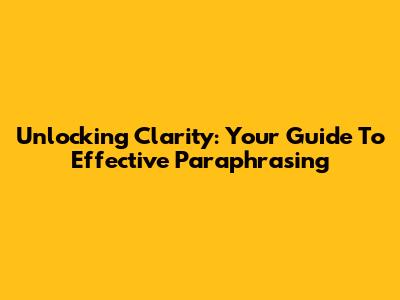 Unlocking Clarity: Your Guide To Effective Paraphrasing