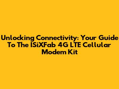 Unlocking Connectivity: Your Guide To The ISiXFab 4G LTE Cellular Modem Kit