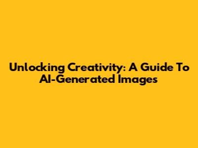 Unlocking Creativity: A Guide To AI-Generated Images