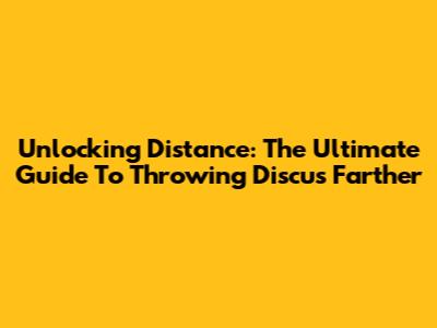 Unlocking Distance: The Ultimate Guide To Throwing Discus Farther