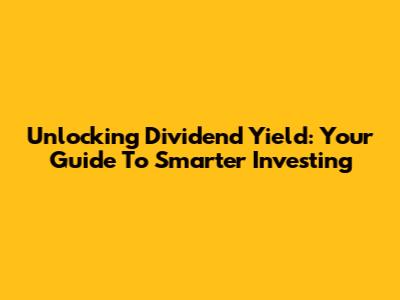 Unlocking Dividend Yield: Your Guide To Smarter Investing