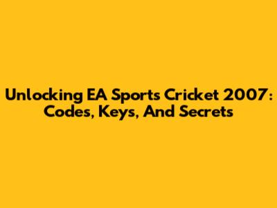 Unlocking EA Sports Cricket 2007: Codes, Keys, And Secrets