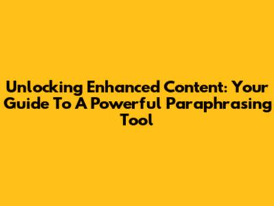 Unlocking Enhanced Content: Your Guide To A Powerful Paraphrasing Tool
