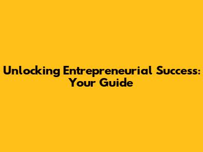 Unlocking Entrepreneurial Success: Your Guide