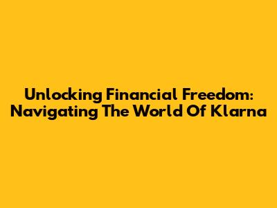 Unlocking Financial Freedom: Navigating The World Of Klarna