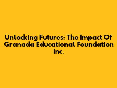 Unlocking Futures: The Impact Of Granada Educational Foundation Inc.
