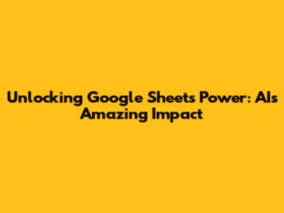 Unlocking Google Sheets Power: AI's Amazing Impact