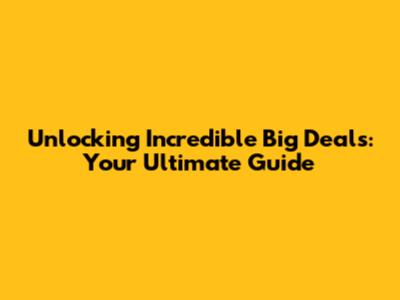 Unlocking Incredible Big Deals: Your Ultimate Guide