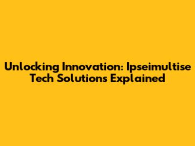 Unlocking Innovation: Ipseimultise Tech Solutions Explained