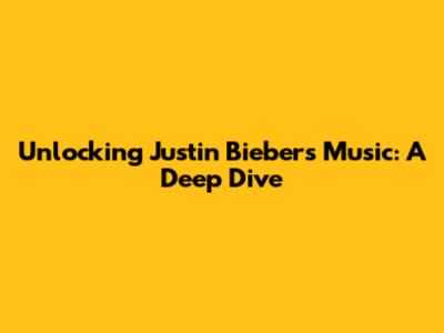 Unlocking Justin Bieber's Music: A Deep Dive