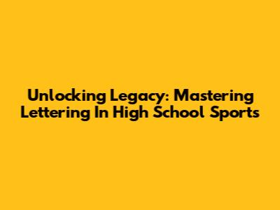 Unlocking Legacy: Mastering Lettering In High School Sports