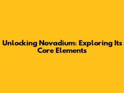 Unlocking Novadium: Exploring Its Core Elements