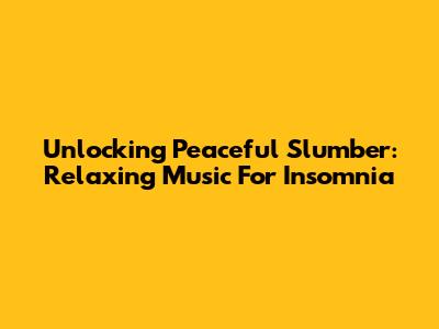 Unlocking Peaceful Slumber: Relaxing Music For Insomnia