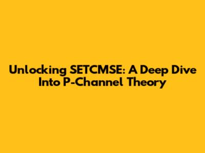 Unlocking SETCMSE: A Deep Dive Into P-Channel Theory