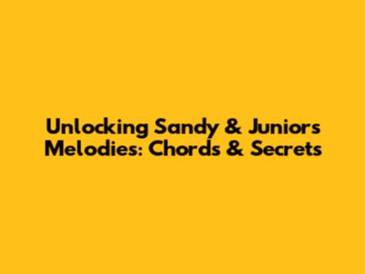 Unlocking Sandy & Junior's Melodies: Chords & Secrets