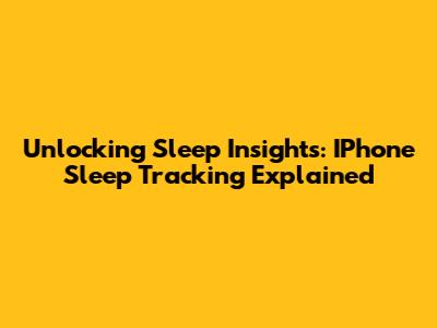 Unlocking Sleep Insights: IPhone Sleep Tracking Explained
