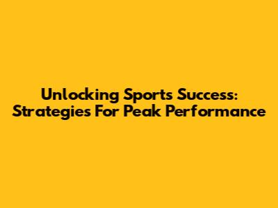 Unlocking Sports Success: Strategies For Peak Performance