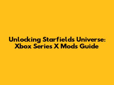 Unlocking Starfield's Universe: Xbox Series X Mods Guide