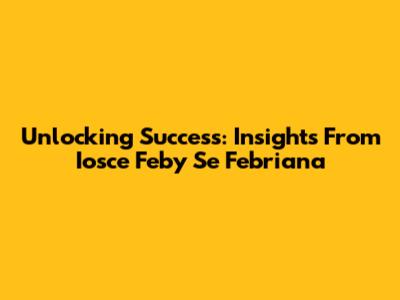 Unlocking Success: Insights From Iosce Feby Se Febriana