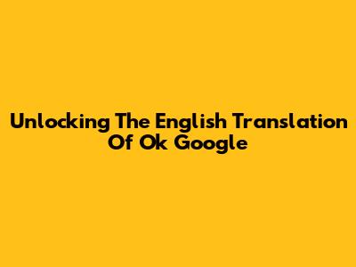 Unlocking The English Translation Of 'Ok Google'