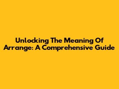 Unlocking The Meaning Of 'Arrange': A Comprehensive Guide