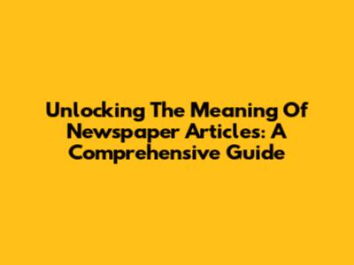 Unlocking The Meaning Of Newspaper Articles: A Comprehensive Guide