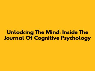Unlocking The Mind: Inside The Journal Of Cognitive Psychology
