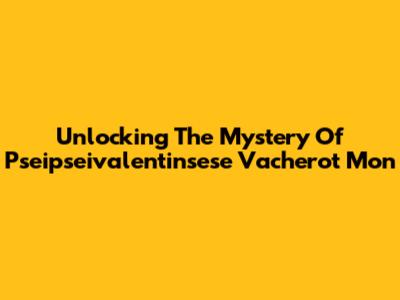 Unlocking The Mystery Of Pseipseivalentinsese Vacherot Mon