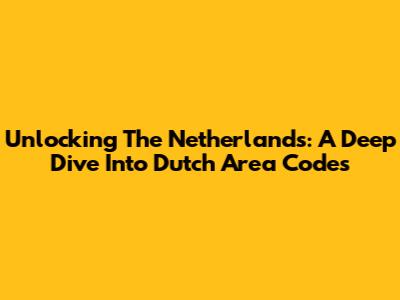 Unlocking The Netherlands: A Deep Dive Into Dutch Area Codes