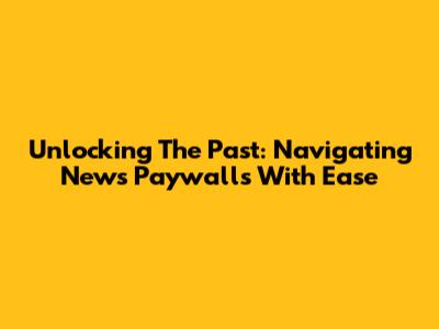 Unlocking The Past: Navigating News Paywalls With Ease