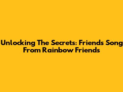 Unlocking The Secrets: Friends Song From Rainbow Friends