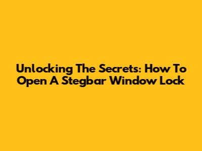 Unlocking The Secrets: How To Open A Stegbar Window Lock