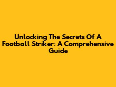 Unlocking The Secrets Of A Football Striker: A Comprehensive Guide