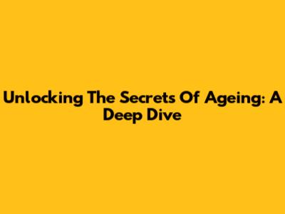 Unlocking The Secrets Of Ageing: A Deep Dive