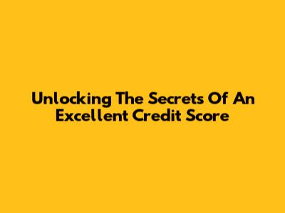 Unlocking The Secrets Of An Excellent Credit Score